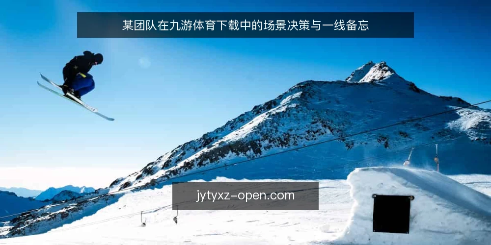 某团队在九游体育下载中的场景决策与一线备忘 — 场景信号:何时需要认真对待九游体育下载 配图