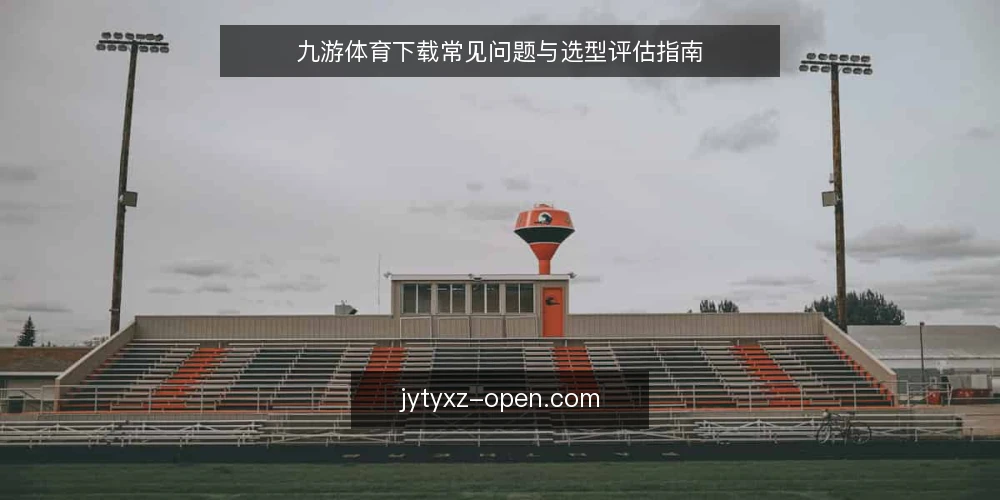 九游体育下载常见问题与选型评估指南 — 九游体育下载的用途是什么? 配图