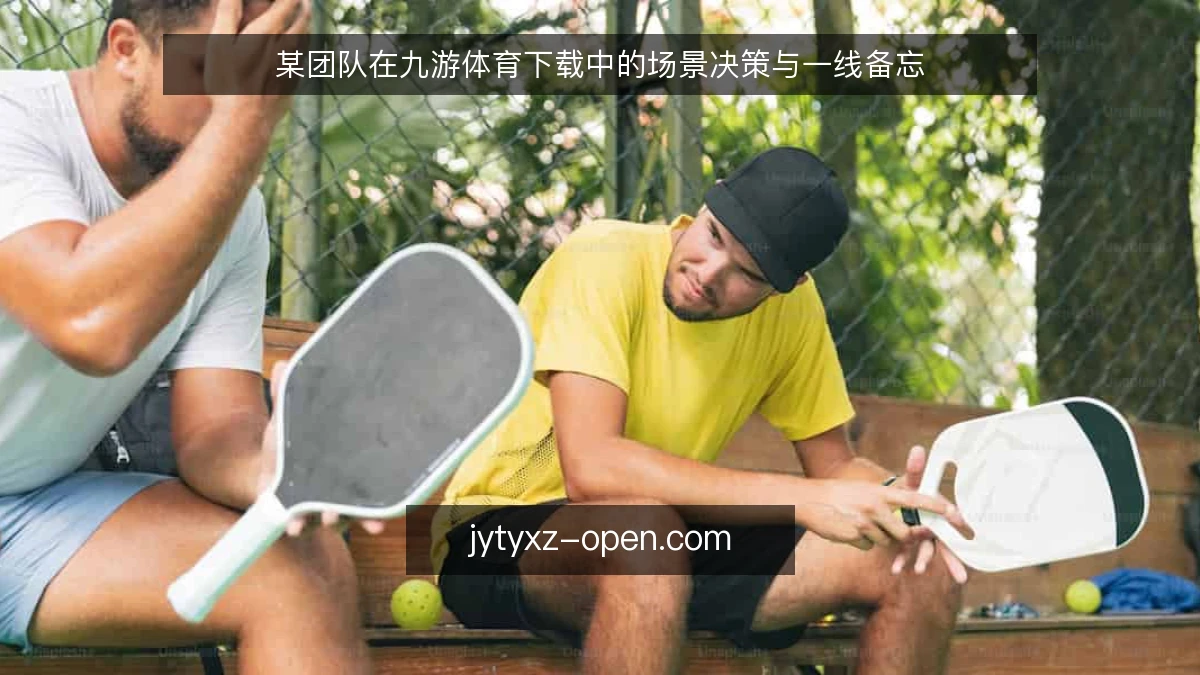 某团队在九游体育下载中的场景决策与一线备忘