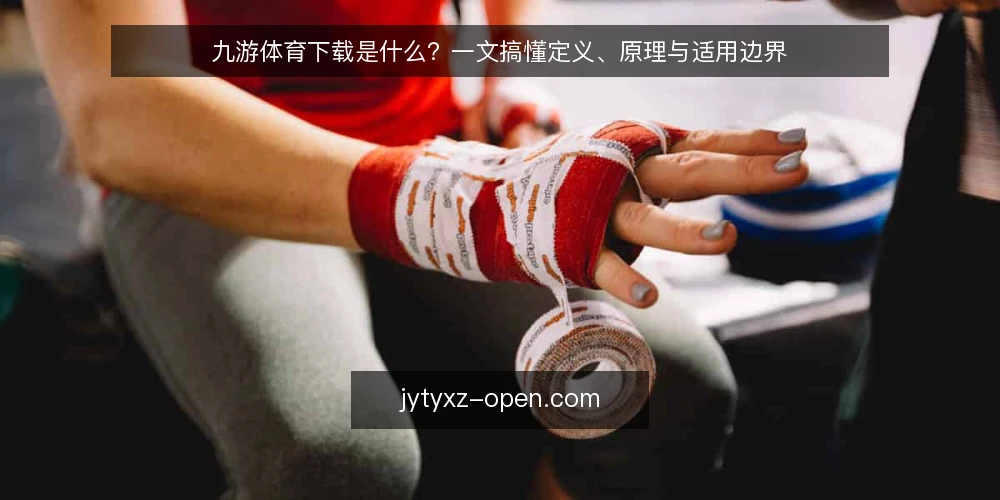 九游体育下载是什么？一文搞懂定义、原理与适用边界 — 为什么现在需要重新理解九游体育下载 配图