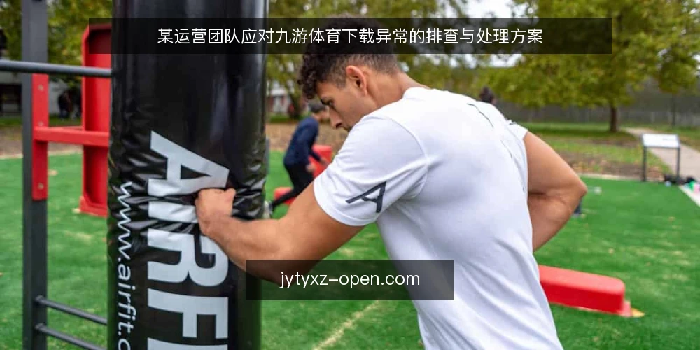 某运营团队应对九游体育下载异常的排查与处理方案 — 场景：下载异常影响活动上线 配图