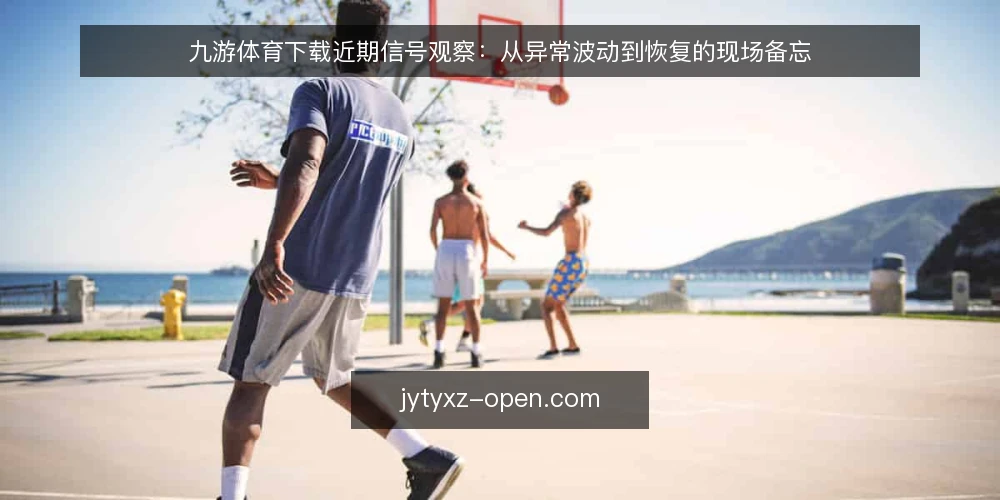 九游体育下载近期信号观察：从异常波动到恢复的现场备忘 — 需要关注的信号 配图