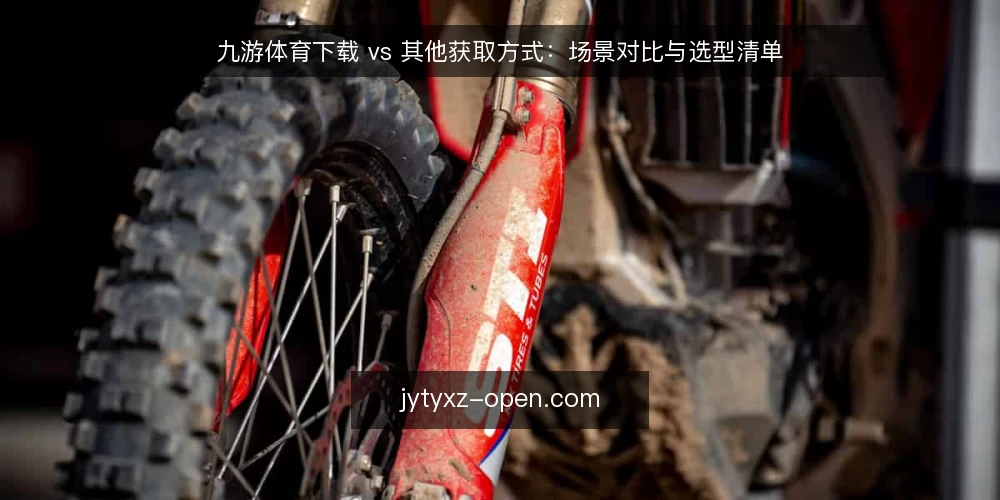 九游体育下载 vs 其他获取方式：场景对比与选型清单 — 明确决策标准：先界定需求边界 配图