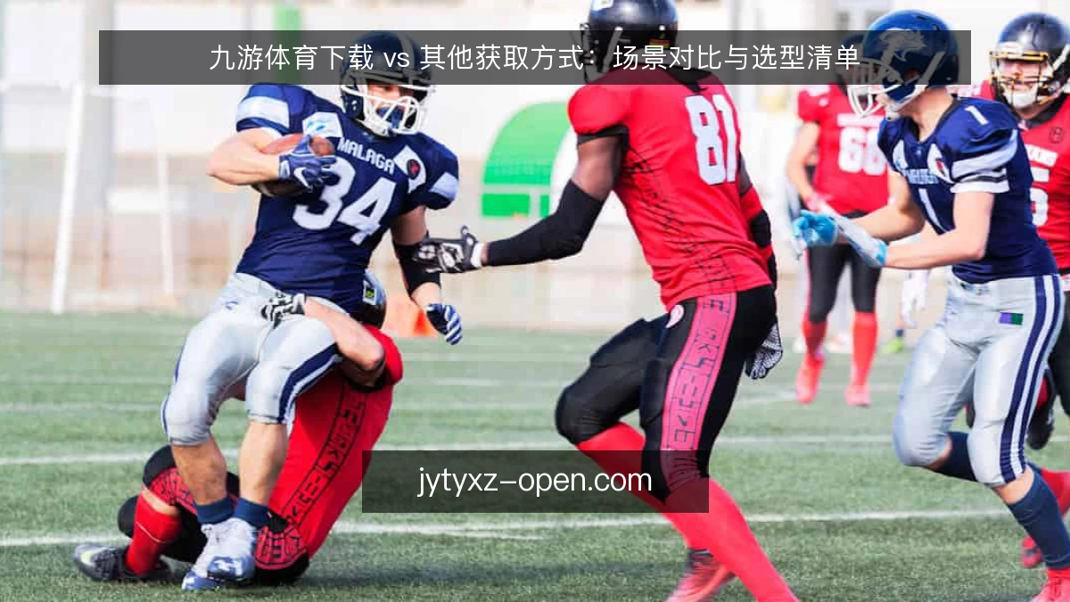 九游体育下载 vs 其他获取方式：场景对比与选型清单