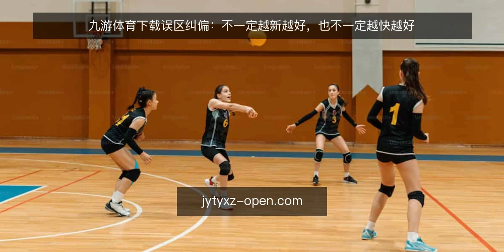 九游体育下载误区纠偏：不一定越新越好，也不一定越快越好 — 常见误区：下载版本越新越好，功能越全越好？ 配图