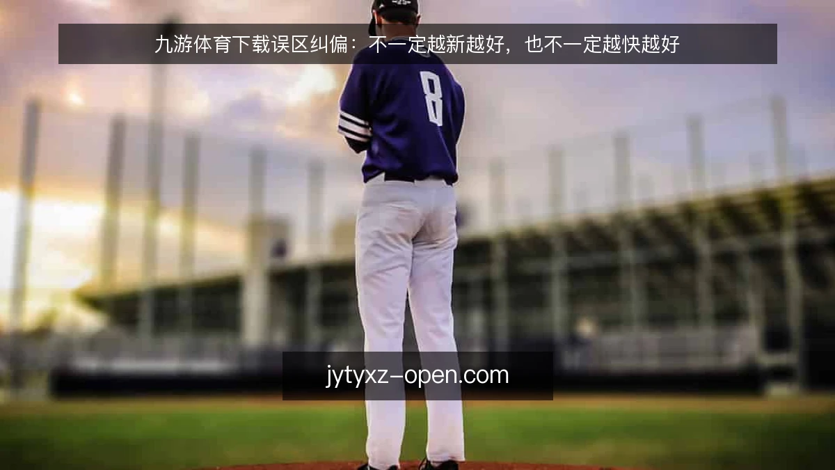 九游体育下载误区纠偏：不一定越新越好，也不一定越快越好