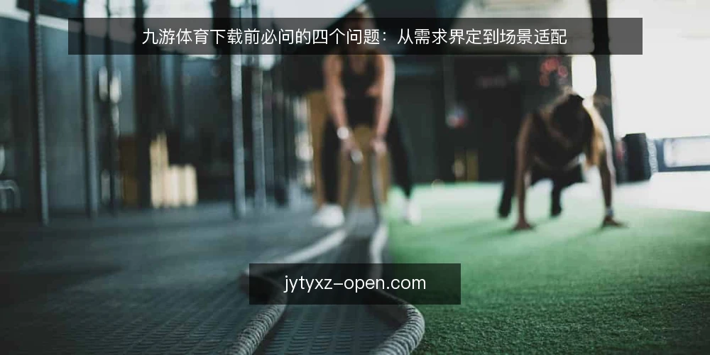 九游体育下载前必问的四个问题:从需求界定到场景适配 — 为什么需要先明确使用场景再谈九游体育下载? 配图