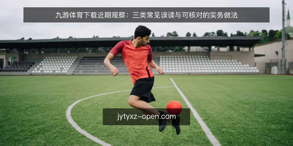 九游体育下载近期观察:三类常见误读与可核对的实务做法 — 近期观察:下载环节的讨论为何集中在同一处 配图