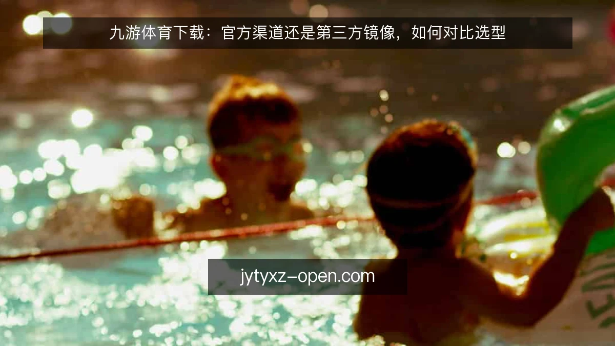 九游体育下载:官方渠道还是第三方镜像,如何对比选型