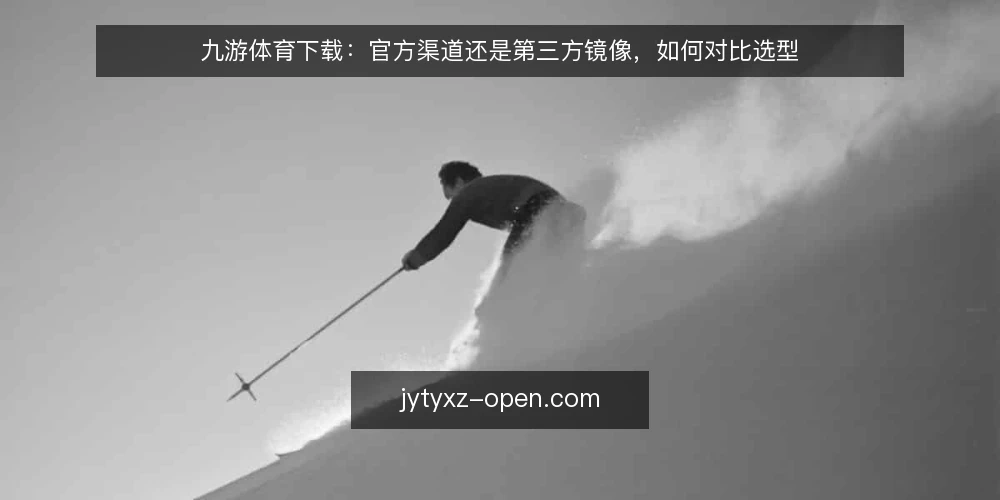 九游体育下载:官方渠道还是第三方镜像,如何对比选型 — 先定标准:获取路径的对比维度 配图