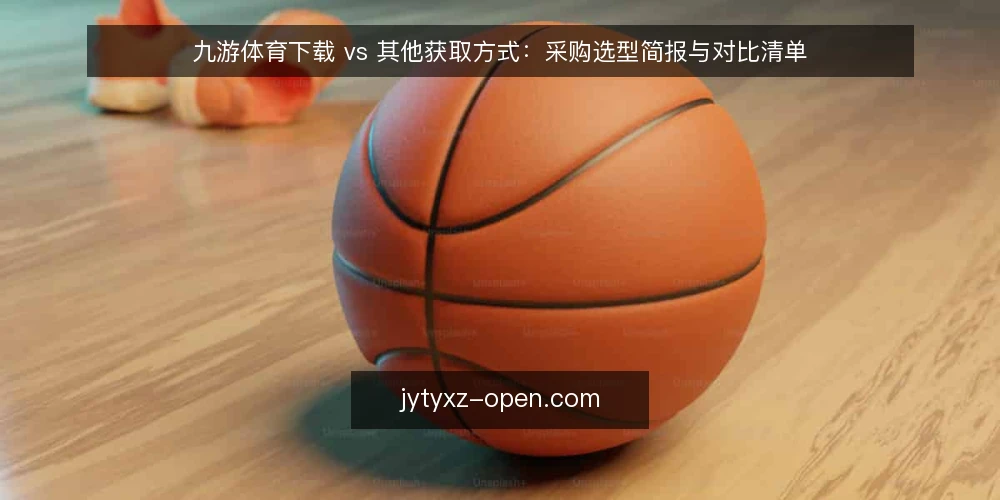 九游体育下载 vs 其他获取方式:采购选型简报与对比清单 — 先界定需求:你要解决的是什么问题 配图