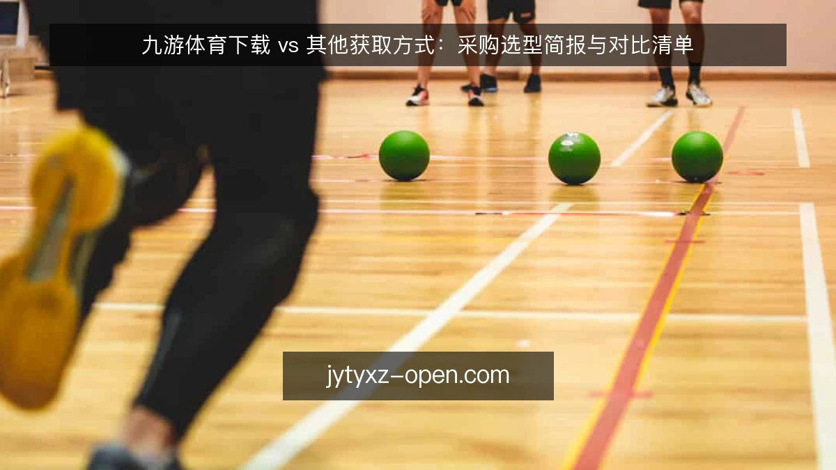 九游体育下载 vs 其他获取方式:采购选型简报与对比清单
