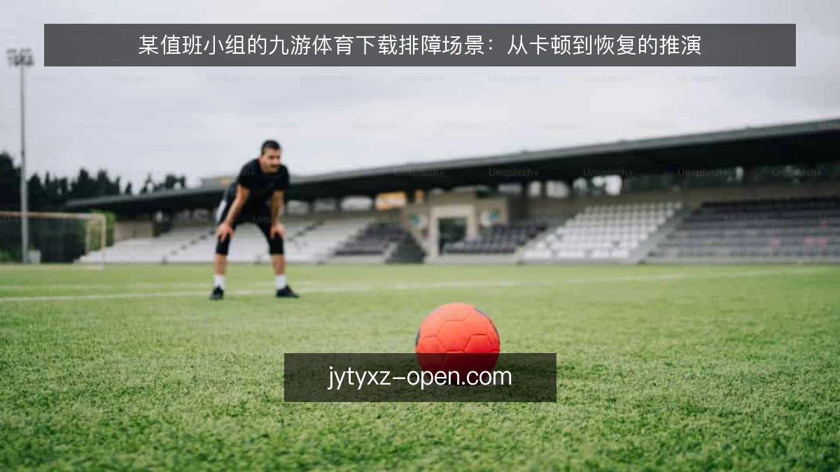 某值班小组的九游体育下载排障场景：从卡顿到恢复的推演