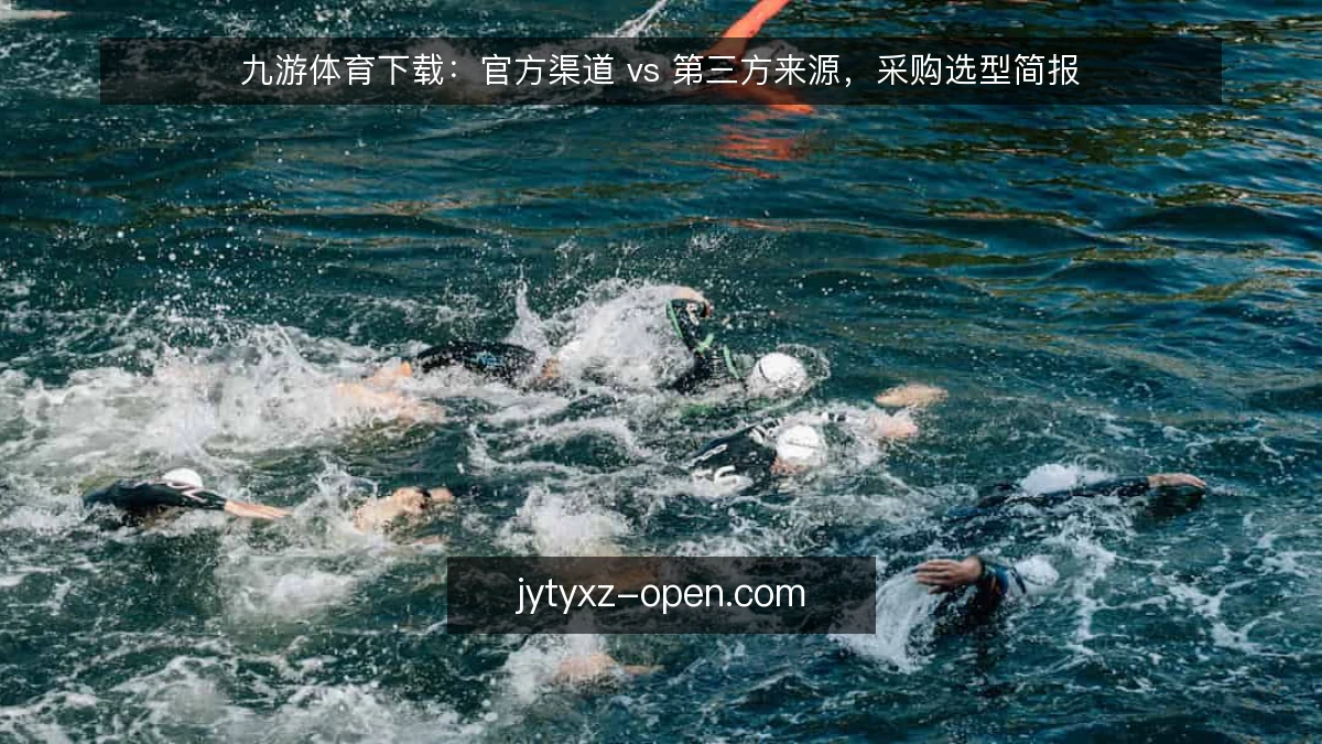 九游体育下载：官方渠道 vs 第三方来源，采购选型简报