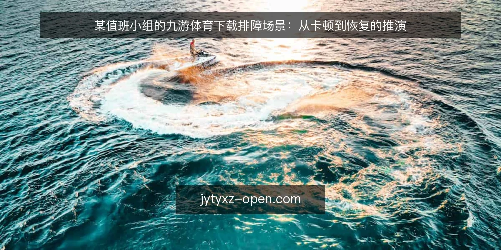 某值班小组的九游体育下载排障场景：从卡顿到恢复的推演 — 现场场景与约束 配图