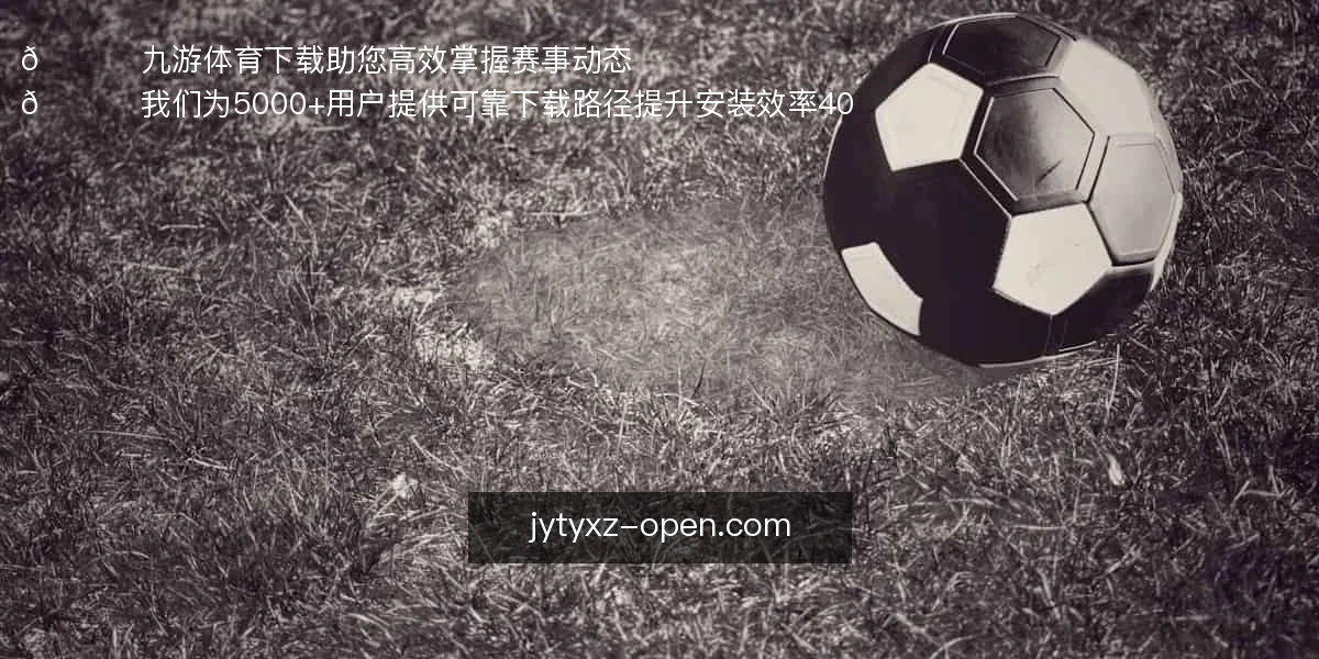 🚀 九游体育下载，助您高效掌握赛事动态